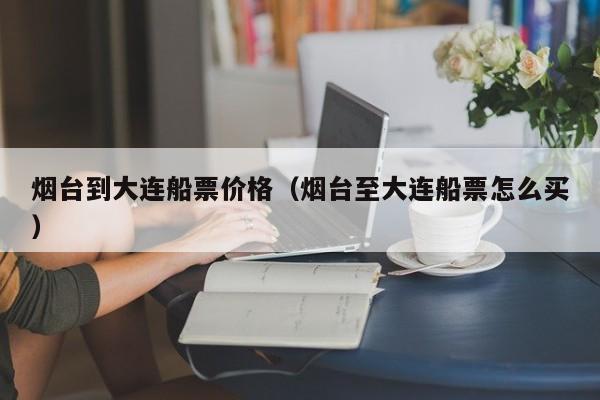 大连到烟台船票〃大连到烟台船票多少钱-第1张图片